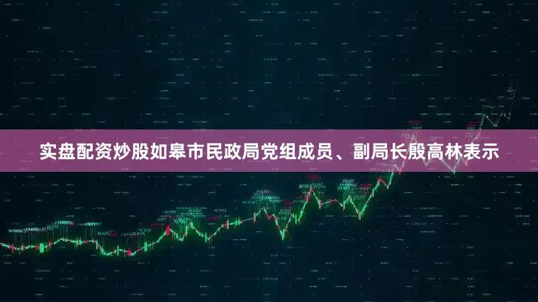 实盘配资炒股如皋市民政局党组成员、副局长殷高林表示