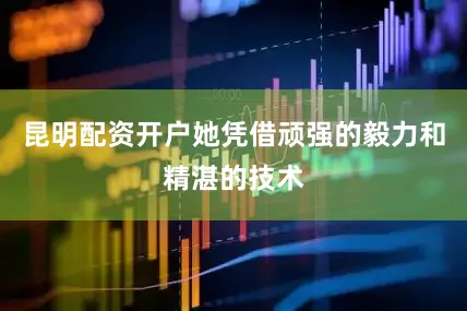 昆明配资开户她凭借顽强的毅力和精湛的技术