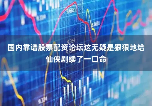 国内靠谱股票配资论坛这无疑是狠狠地给仙侠剧续了一口命