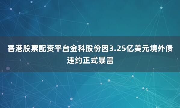 香港股票配资平台金科股份因3.25亿美元境外债违约正式暴雷