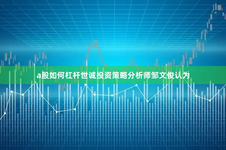 a股如何杠杆　　世诚投资策略分析师邹文俊认为