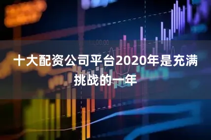 十大配资公司平台2020年是充满挑战的一年