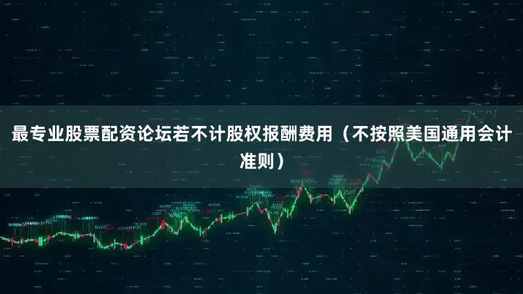 最专业股票配资论坛若不计股权报酬费用（不按照美国通用会计准则）