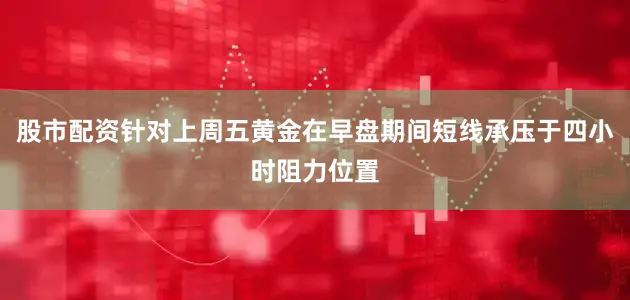 股市配资针对上周五黄金在早盘期间短线承压于四小时阻力位置