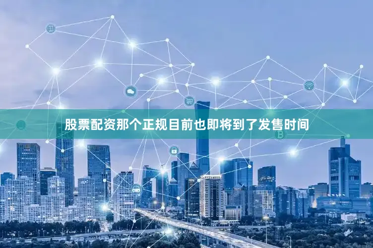股票配资那个正规目前也即将到了发售时间