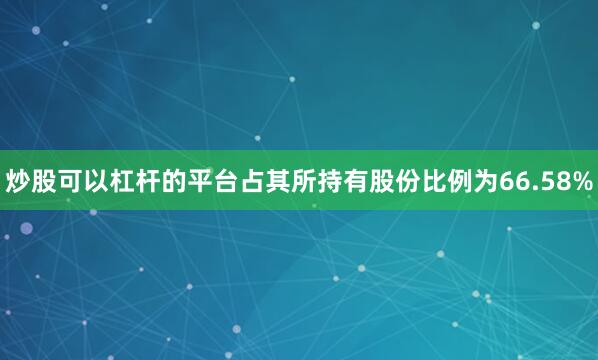 炒股可以杠杆的平台占其所持有股份比例为66.58%