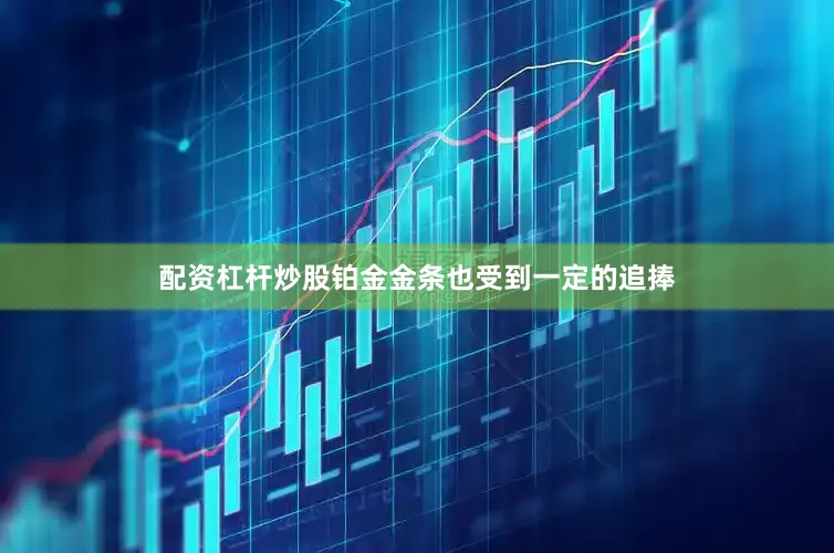 配资杠杆炒股铂金金条也受到一定的追捧