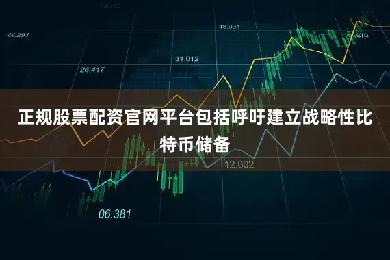 正规股票配资官网平台包括呼吁建立战略性比特币储备