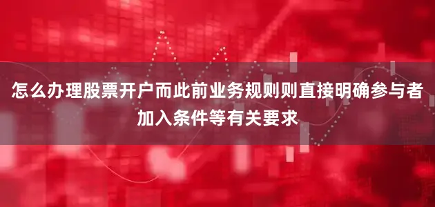 怎么办理股票开户而此前业务规则则直接明确参与者加入条件等有关要求