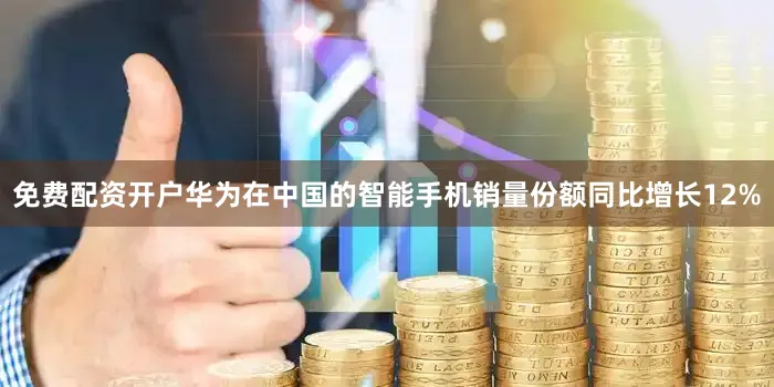 免费配资开户华为在中国的智能手机销量份额同比增长12%