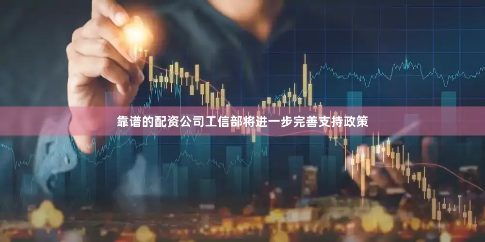 靠谱的配资公司工信部将进一步完善支持政策