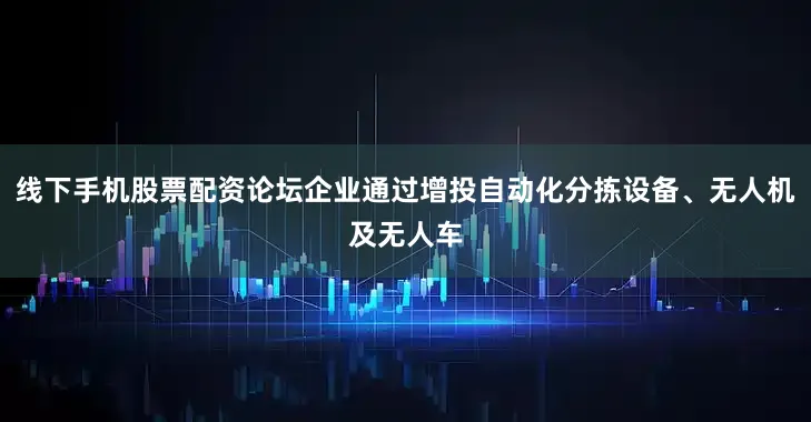 线下手机股票配资论坛企业通过增投自动化分拣设备、无人机及无人车