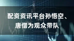 配资资讯平台孙悟空、唐僧为观众带队