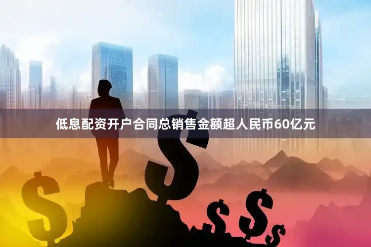 低息配资开户合同总销售金额超人民币60亿元