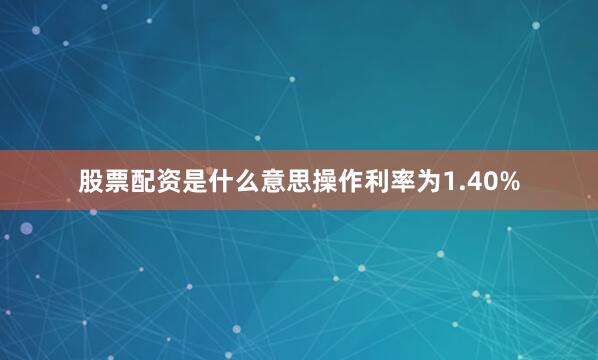 股票配资是什么意思操作利率为1.40%
