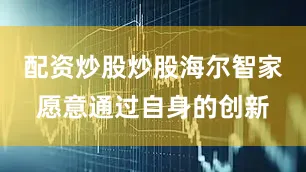 配资炒股炒股海尔智家愿意通过自身的创新